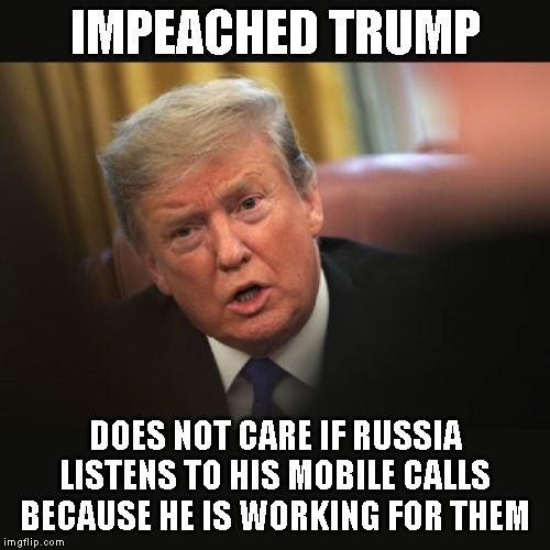 Trump Violates National Security Constantly | IMPEACHED TRUMP; DOES NOT CARE IF RUSSIA LISTENS TO HIS MOBILE CALLS BECAUSE HE IS WORKING FOR THEM | image tagged in impeached trump,traitor,conman,russian mafia,it's treason then,corruption | made w/ Imgflip meme maker