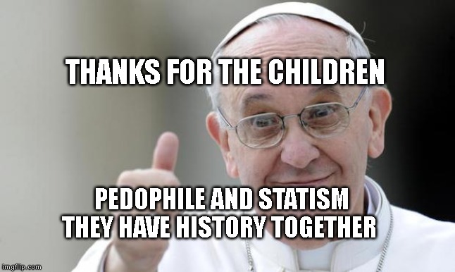 Pope francis | THANKS FOR THE CHILDREN; PEDOPHILE AND STATISM THEY HAVE HISTORY TOGETHER | image tagged in pope francis | made w/ Imgflip meme maker