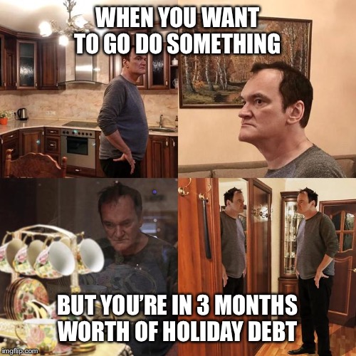 Quentin Tarantino Walking around | WHEN YOU WANT TO GO DO SOMETHING; BUT YOU’RE IN 3 MONTHS WORTH OF HOLIDAY DEBT | image tagged in quentin tarantino walking around | made w/ Imgflip meme maker