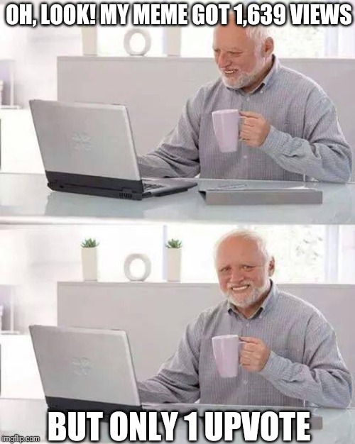 Hide the Pain Harold | OH, LOOK! MY MEME GOT 1,639 VIEWS; BUT ONLY 1 UPVOTE | image tagged in memes,hide the pain harold | made w/ Imgflip meme maker