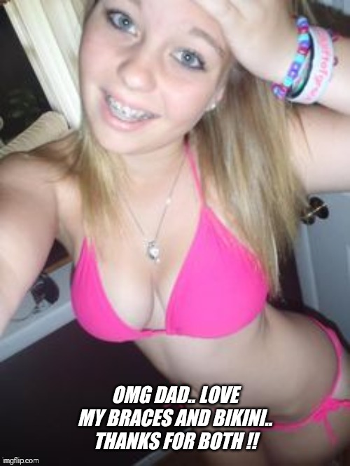 18 now !! | OMG DAD.. LOVE MY BRACES AND BIKINI.. THANKS FOR BOTH !! | image tagged in cute,daughter,braces,bikini | made w/ Imgflip meme maker