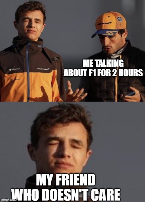 ME TALKING ABOUT F1 FOR 2 HOURS; MY FRIEND WHO DOESN'T CARE | image tagged in f1,formula 1,motorsport,motor sport,cars,car | made w/ Imgflip meme maker