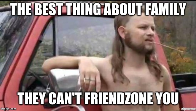 almost politically correct redneck | THE BEST THING ABOUT FAMILY THEY CAN'T FRIENDZONE YOU | image tagged in almost politically correct redneck | made w/ Imgflip meme maker