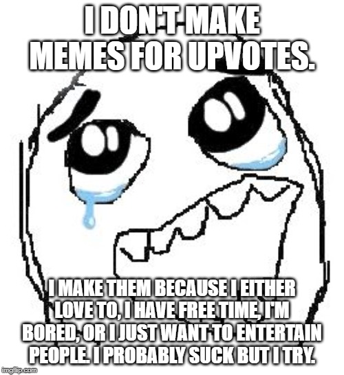 Happy Guy Rage Face | I DON'T MAKE MEMES FOR UPVOTES. I MAKE THEM BECAUSE I EITHER LOVE TO, I HAVE FREE TIME, I'M BORED, OR I JUST WANT TO ENTERTAIN PEOPLE. I PROBABLY SUCK BUT I TRY. | image tagged in memes,happy guy rage face | made w/ Imgflip meme maker