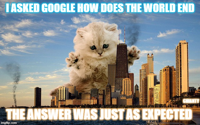 Worlds End | I ASKED GOOGLE HOW DOES THE WORLD END; CHIANTY; THE ANSWER WAS JUST AS EXPECTED | image tagged in answer | made w/ Imgflip meme maker