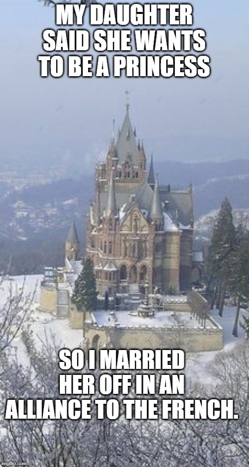 MY DAUGHTER SAID SHE WANTS TO BE A PRINCESS; SO I MARRIED HER OFF IN AN ALLIANCE TO THE FRENCH. | image tagged in funny | made w/ Imgflip meme maker