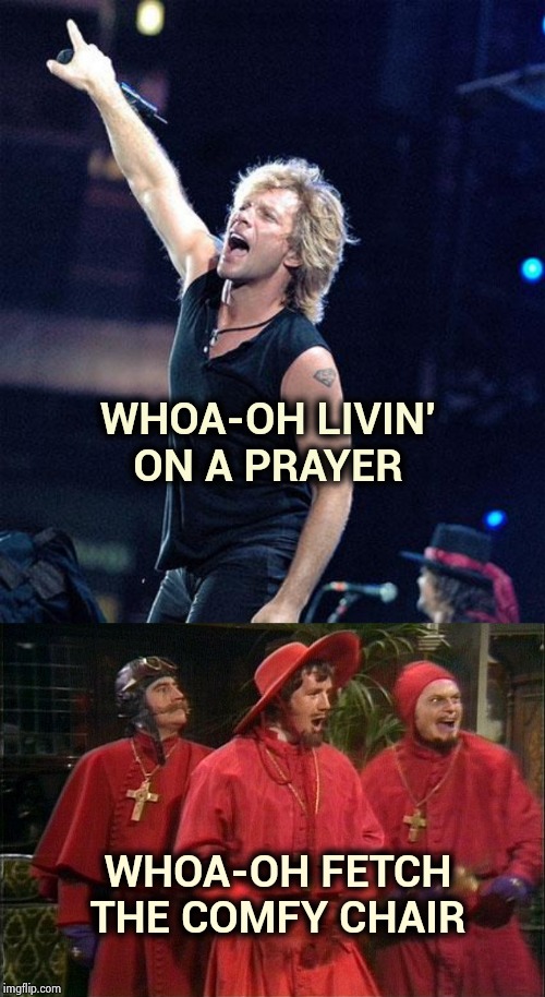 Bon Jovi meets Monty Python | WHOA-OH LIVIN' ON A PRAYER; WHOA-OH FETCH THE COMFY CHAIR | image tagged in bon jovi,no one expects the spanish inquisition,comfort,torture,80s music,monty python | made w/ Imgflip meme maker