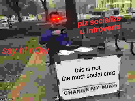 Change My Mind | plz socialize u introverts; say hi nOw; this is not the most social chat | image tagged in memes,change my mind | made w/ Imgflip meme maker