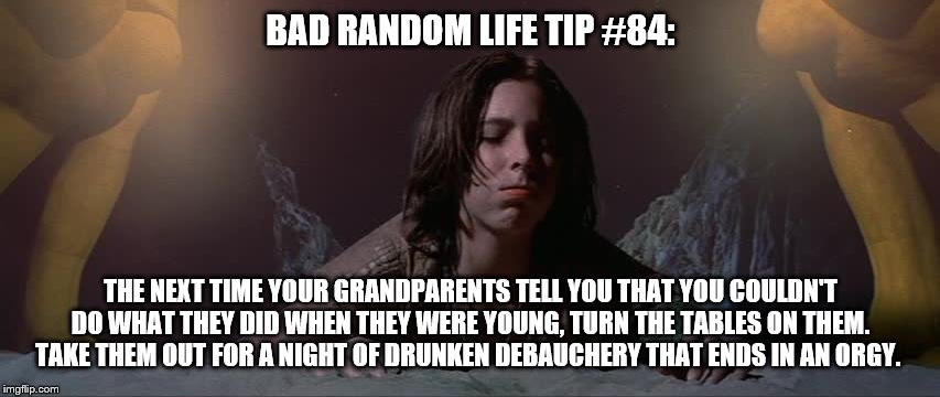 when you walk in on your grandparents trying out a new position | BAD RANDOM LIFE TIP #84:; THE NEXT TIME YOUR GRANDPARENTS TELL YOU THAT YOU COULDN'T DO WHAT THEY DID WHEN THEY WERE YOUNG, TURN THE TABLES ON THEM. TAKE THEM OUT FOR A NIGHT OF DRUNKEN DEBAUCHERY THAT ENDS IN AN ORGY. | image tagged in when you walk in on your grandparents trying out a new position | made w/ Imgflip meme maker