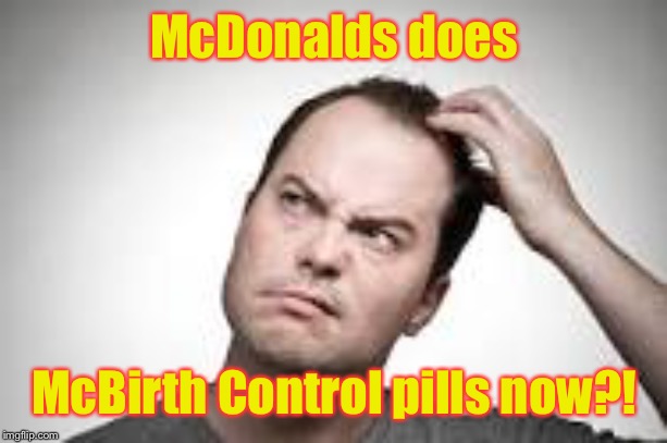 Man scratching head | McDonalds does McBirth Control pills now?! | image tagged in man scratching head | made w/ Imgflip meme maker