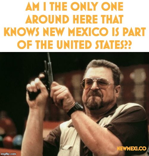 Am I The Only One Around Here | AM I THE ONLY ONE AROUND HERE THAT KNOWS NEW MEXICO IS PART OF THE UNITED STATES?? NEWMEXI.CO | image tagged in memes,am i the only one around here | made w/ Imgflip meme maker