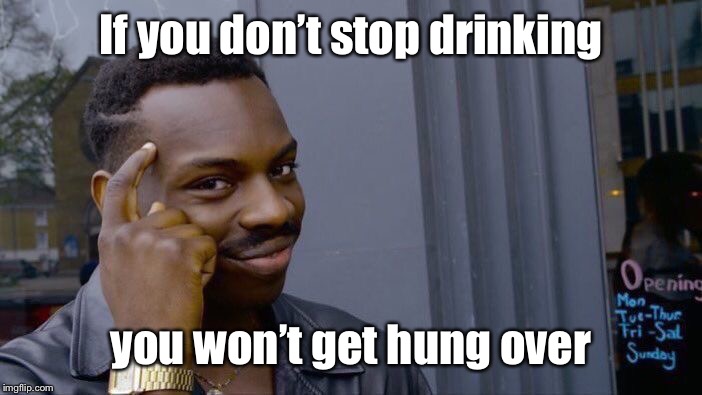 Roll Safe Think About It Meme | If you don’t stop drinking you won’t get hung over | image tagged in memes,roll safe think about it | made w/ Imgflip meme maker