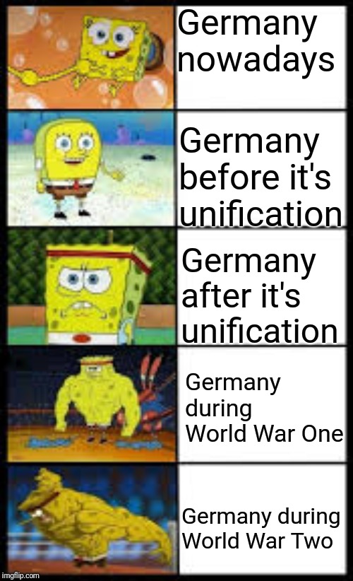 Spongbob weak to buff | Germany nowadays; Germany before it's unification; Germany after it's unification; Germany during World War One; Germany during World War Two | image tagged in spongbob weak to buff | made w/ Imgflip meme maker