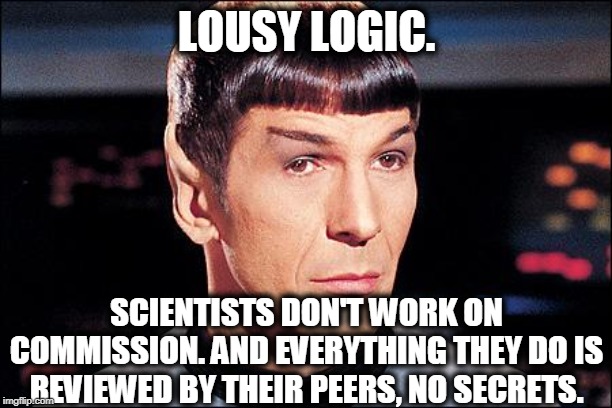 Condescending Spock | LOUSY LOGIC. SCIENTISTS DON'T WORK ON COMMISSION. AND EVERYTHING THEY DO IS REVIEWED BY THEIR PEERS, NO SECRETS. | image tagged in condescending spock | made w/ Imgflip meme maker