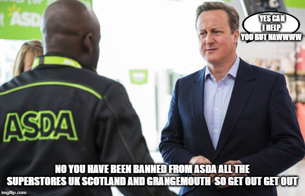 Asda | YES CAN I HELP YOU BUT NAWWWW; NO YOU HAVE BEEN BANNED FROM ASDA ALL THE SUPERSTORES UK SCOTLAND AND GRANGEMOUTH  SO GET OUT GET OUT | image tagged in asda | made w/ Imgflip meme maker