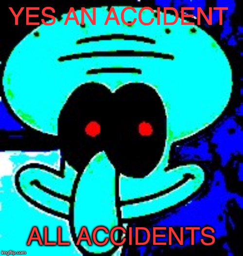 v o i d w  a r d | YES AN ACCIDENT ALL ACCIDENTS | image tagged in v o i d w a r d | made w/ Imgflip meme maker