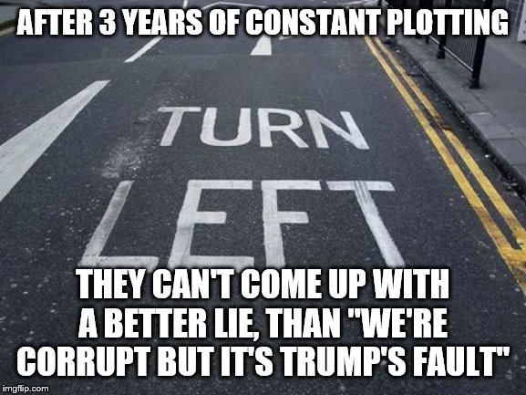 You Had one Job | AFTER 3 YEARS OF CONSTANT PLOTTING THEY CAN'T COME UP WITH A BETTER LIE, THAN "WE'RE CORRUPT BUT IT'S TRUMP'S FAULT" | image tagged in you had one job | made w/ Imgflip meme maker