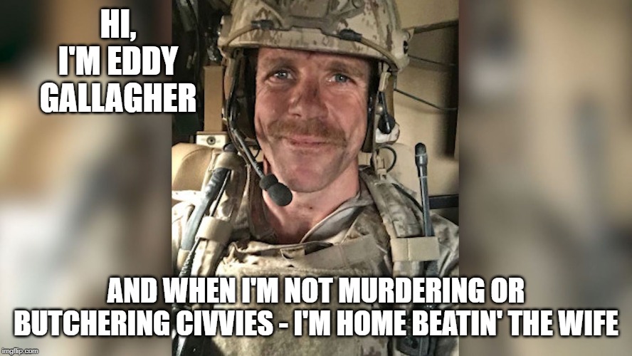 HI, I'M EDDY GALLAGHER; AND WHEN I'M NOT MURDERING OR BUTCHERING CIVVIES - I'M HOME BEATIN' THE WIFE | image tagged in war criminal | made w/ Imgflip meme maker