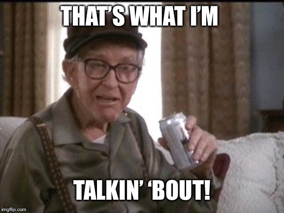 Burgess Meredith in Grumpier Old Men | THAT’S WHAT I’M TALKIN’ ‘BOUT! | image tagged in burgess meredith in grumpier old men | made w/ Imgflip meme maker