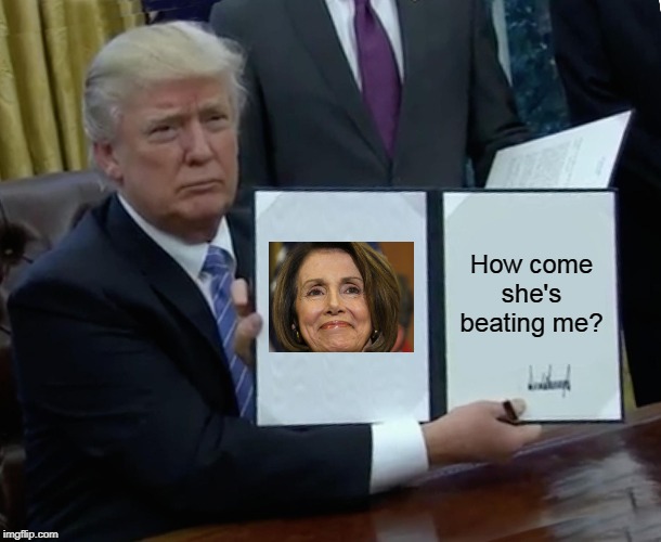 Because he broke the law and she didn't. And she's good at her job and he's failed at his. (Take that, misogynists.) | How come she's beating me? | image tagged in memes,trump bill signing,trump,nancy pelosi | made w/ Imgflip meme maker