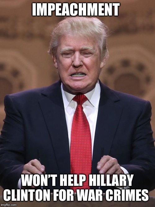 Donald Trump | IMPEACHMENT; WON’T HELP HILLARY CLINTON FOR WAR CRIMES | image tagged in donald trump | made w/ Imgflip meme maker