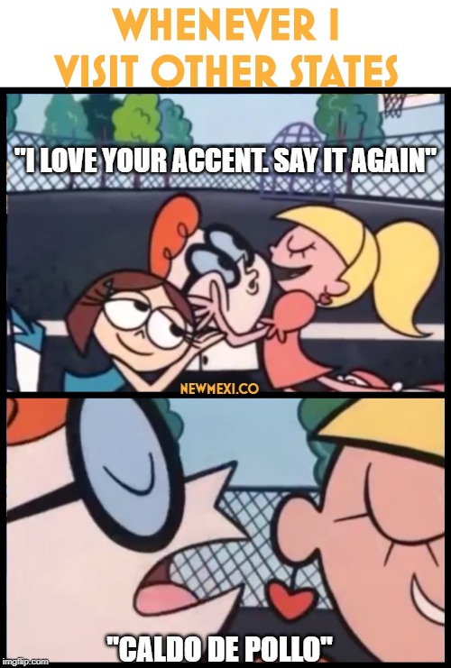Say it Again, Dexter Meme |  WHENEVER I VISIT OTHER STATES; "I LOVE YOUR ACCENT. SAY IT AGAIN"; NEWMEXI.CO; "CALDO DE POLLO" | image tagged in memes,say it again dexter | made w/ Imgflip meme maker