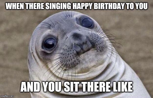 Awkward Moment Sealion Meme | WHEN THERE SINGING HAPPY BIRTHDAY TO YOU; AND YOU SIT THERE LIKE | image tagged in memes,awkward moment sealion | made w/ Imgflip meme maker