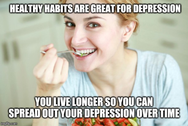 Happy Woman Eating Salad | HEALTHY HABITS ARE GREAT FOR DEPRESSION; YOU LIVE LONGER SO YOU CAN SPREAD OUT YOUR DEPRESSION OVER TIME | image tagged in happy woman eating salad | made w/ Imgflip meme maker