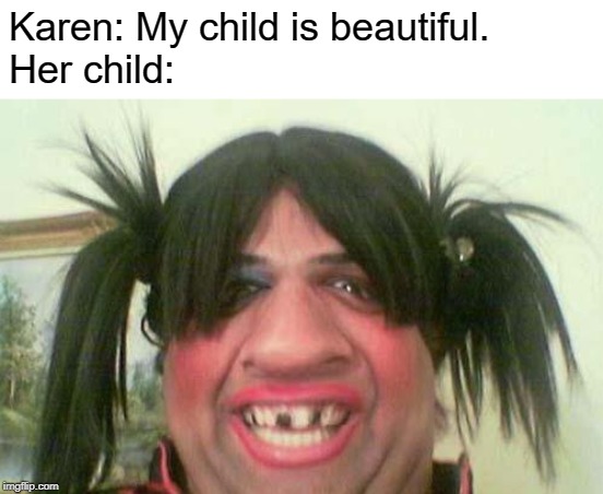 ugly woman with pigtails | Karen: My child is beautiful.
Her child: | image tagged in ugly woman with pigtails | made w/ Imgflip meme maker