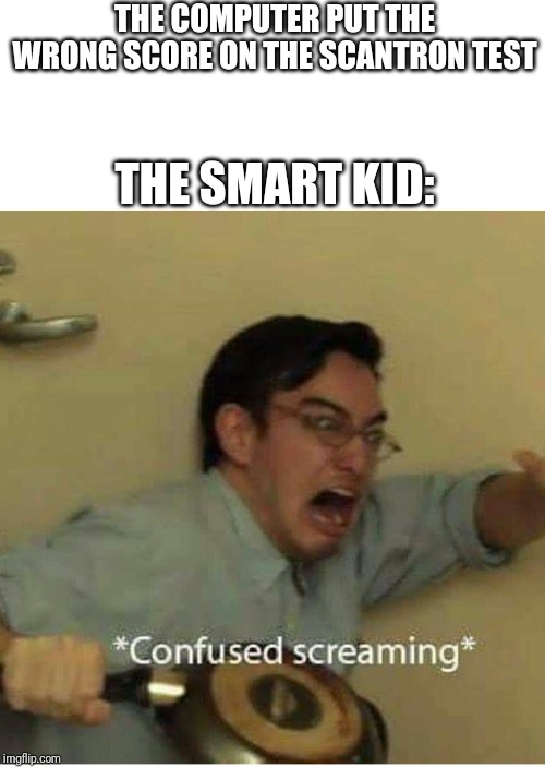 confused screaming | THE COMPUTER PUT THE WRONG SCORE ON THE SCANTRON TEST; THE SMART KID: | image tagged in confused screaming | made w/ Imgflip meme maker
