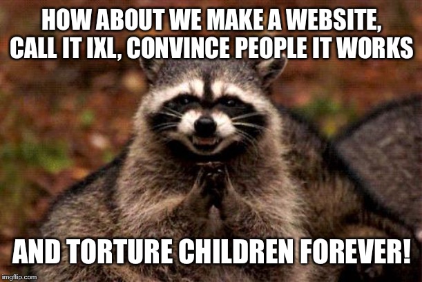 Evil Plotting Raccoon | HOW ABOUT WE MAKE A WEBSITE, CALL IT IXL, CONVINCE PEOPLE IT WORKS; AND TORTURE CHILDREN FOREVER! | image tagged in memes,evil plotting raccoon | made w/ Imgflip meme maker