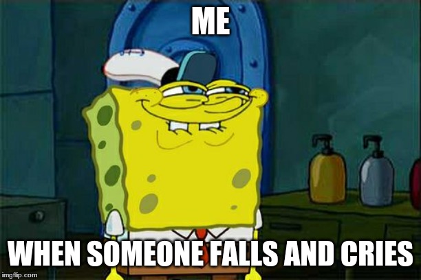 Don't You Squidward | ME; WHEN SOMEONE FALLS AND CRIES | image tagged in memes,dont you squidward | made w/ Imgflip meme maker