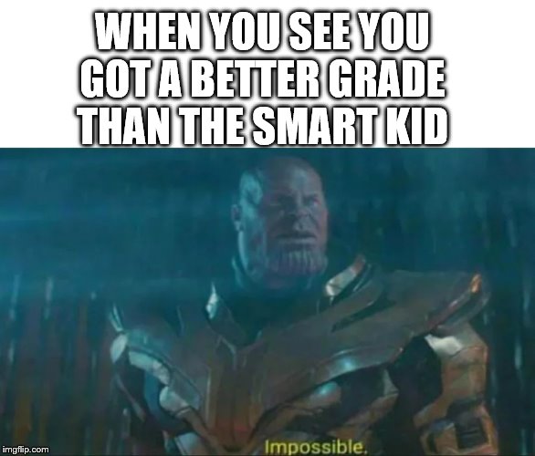 Thanos Impossible | WHEN YOU SEE YOU GOT A BETTER GRADE THAN THE SMART KID | image tagged in thanos impossible | made w/ Imgflip meme maker