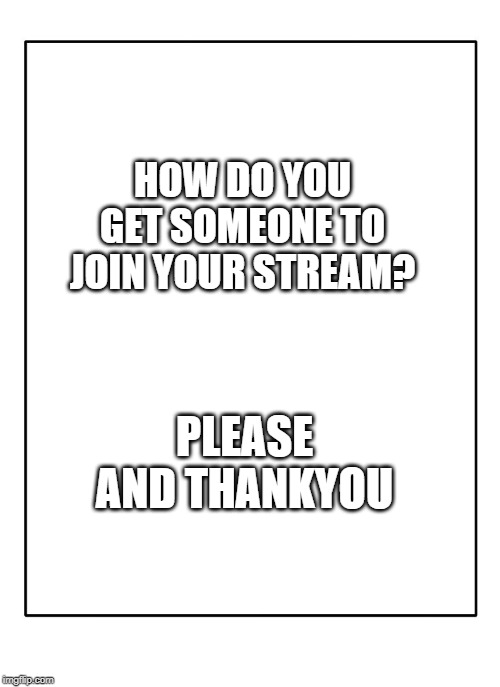 Blank Template | HOW DO YOU GET SOMEONE TO JOIN YOUR STREAM? PLEASE AND THANKYOU | image tagged in blank template | made w/ Imgflip meme maker