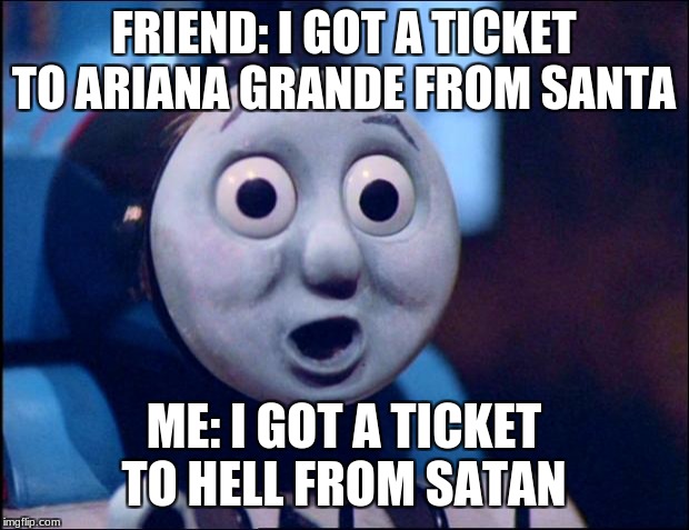 oh shit thomas | FRIEND: I GOT A TICKET TO ARIANA GRANDE FROM SANTA; ME: I GOT A TICKET TO HELL FROM SATAN | image tagged in oh shit thomas | made w/ Imgflip meme maker