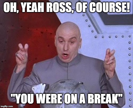 Oh For Sure | OH, YEAH ROSS, OF COURSE! "YOU WERE ON A BREAK" | image tagged in memes,dr evil laser,funny,friends,humor,austin powers | made w/ Imgflip meme maker