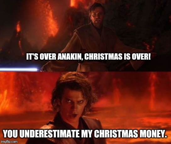 It's Over, Anakin, I Have the High Ground | IT'S OVER ANAKIN, CHRISTMAS IS OVER! YOU UNDERESTIMATE MY CHRISTMAS MONEY. | image tagged in it's over anakin i have the high ground | made w/ Imgflip meme maker