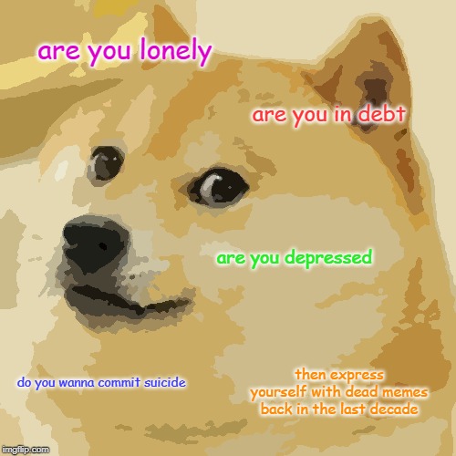 Doge | are you lonely; are you in debt; are you depressed; then express yourself with dead memes back in the last decade; do you wanna commit suicide | image tagged in memes,doge | made w/ Imgflip meme maker