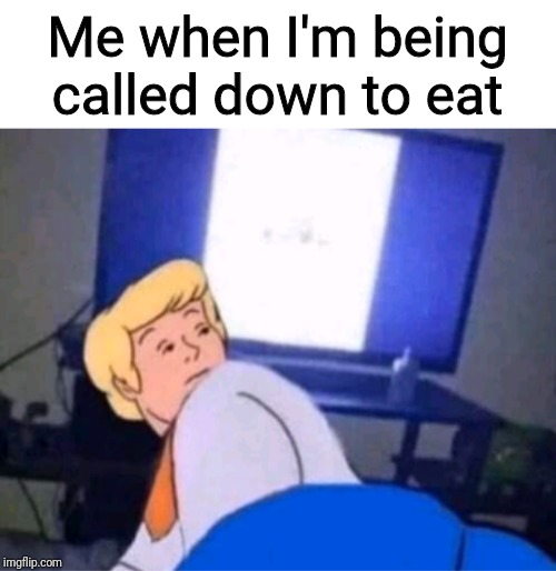 Me when I'm being called down to eat | image tagged in memes | made w/ Imgflip meme maker