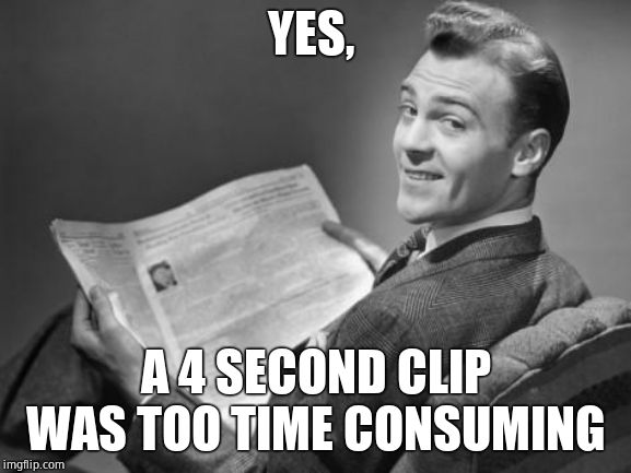 50's newspaper | YES, A 4 SECOND CLIP WAS TOO TIME CONSUMING | image tagged in 50's newspaper | made w/ Imgflip meme maker