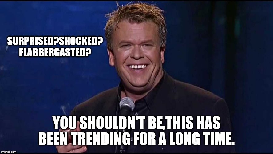 Ron White | SURPRISED?SHOCKED? FLABBERGASTED? YOU SHOULDN'T BE,THIS HAS BEEN TRENDING FOR A LONG TIME. | image tagged in ron white | made w/ Imgflip meme maker