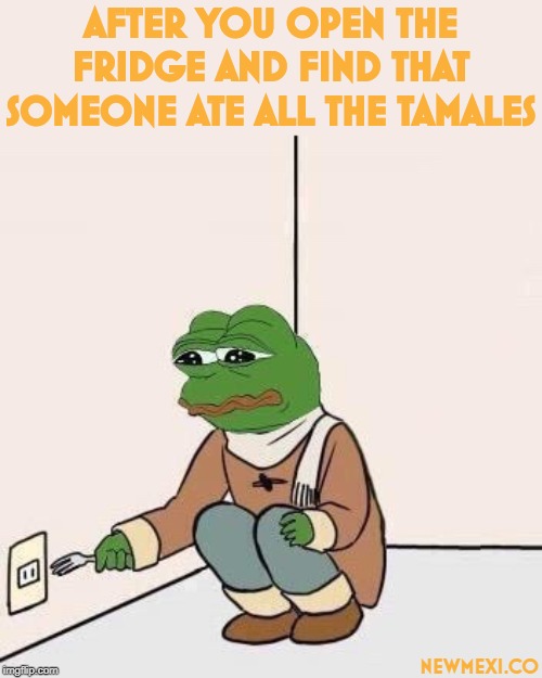 Sad Pepe Suicide | AFTER YOU OPEN THE FRIDGE AND FIND THAT SOMEONE ATE ALL THE TAMALES; NEWMEXI.CO | image tagged in sad pepe suicide | made w/ Imgflip meme maker