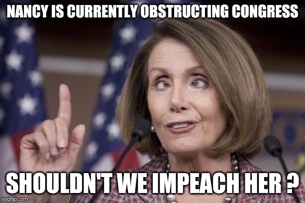 It's only wrong when Trump does it because he's "not your President" | NANCY IS CURRENTLY OBSTRUCTING CONGRESS; SHOULDN'T WE IMPEACH HER ? | image tagged in nancy pelosi,liberal hypocrisy,obstruction,freedom,trump derangement syndrome,stop it get some help | made w/ Imgflip meme maker