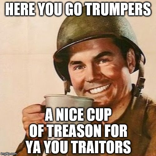 Coffee Soldier | HERE YOU GO TRUMPERS; A NICE CUP OF TREASON FOR YA YOU TRAITORS | image tagged in coffee soldier | made w/ Imgflip meme maker