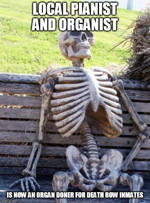 Waiting Skeleton | LOCAL PIANIST AND ORGANIST; IS NOW AN ORGAN DONER FOR DEATH ROW INMATES | image tagged in memes,waiting skeleton | made w/ Imgflip meme maker