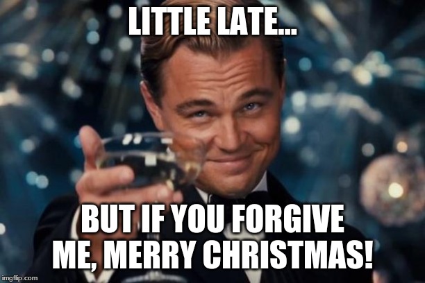 Leonardo Dicaprio Cheers Meme | LITTLE LATE... BUT IF YOU FORGIVE ME, MERRY CHRISTMAS! | image tagged in memes,leonardo dicaprio cheers | made w/ Imgflip meme maker