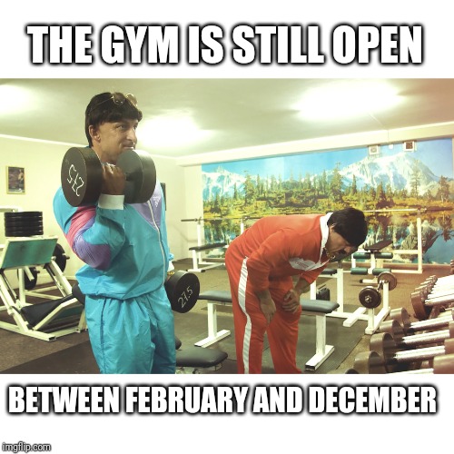 At the gym | THE GYM IS STILL OPEN; BETWEEN FEBRUARY AND DECEMBER | image tagged in at the gym | made w/ Imgflip meme maker