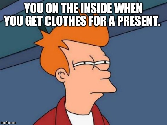 Futurama Fry | YOU ON THE INSIDE WHEN YOU GET CLOTHES FOR A PRESENT. | image tagged in memes,futurama fry | made w/ Imgflip meme maker