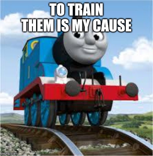 thomas the train | TO TRAIN THEM IS MY CAUSE | image tagged in thomas the train | made w/ Imgflip meme maker