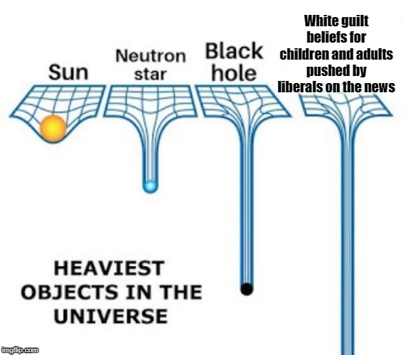 heaviest objects in the universe | White guilt beliefs for children and adults pushed by liberals on the news | image tagged in heaviest objects in the universe | made w/ Imgflip meme maker